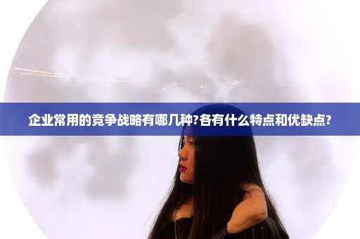 企业常用的竞争战略有哪几种?各有什么特点和优缺点?