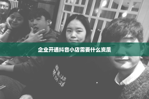 企业开通抖音小店需要什么资质