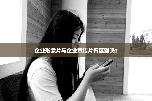 企业形象片与企业宣传片有区别吗？