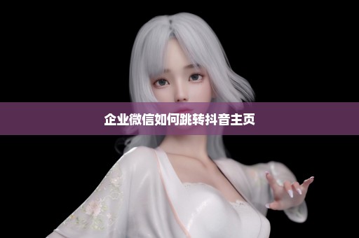 企业微信如何跳转抖音主页