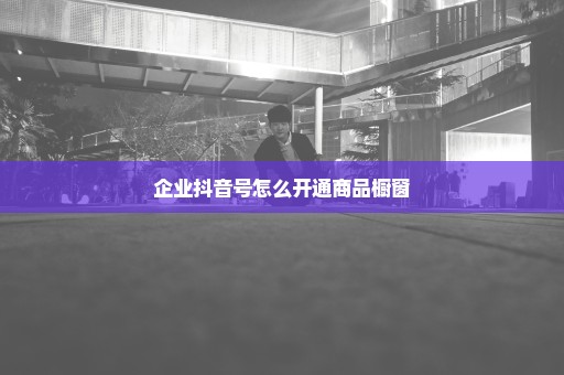 企业抖音号怎么开通商品橱窗