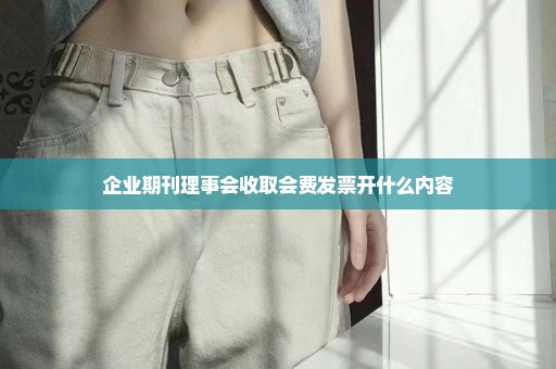 企业期刊理事会收取会费发票开什么内容