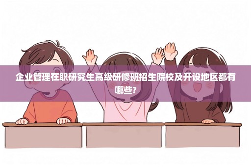 企业管理在职研究生高级研修班招生院校及开设地区都有哪些?