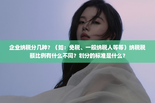 企业纳税分几种？（如：免税、一般纳税人等等）纳税税额比例有什么不同？划分的标准是什么？