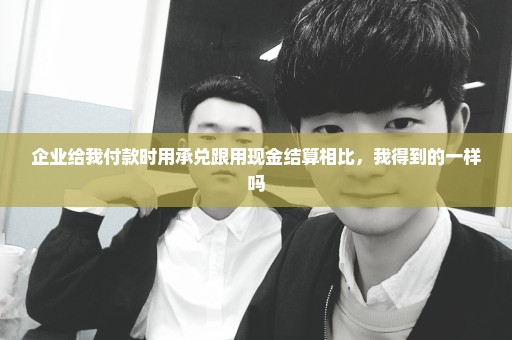 企业给我付款时用承兑跟用现金结算相比，我得到的一样吗