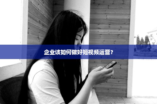 企业该如何做好短视频运营？