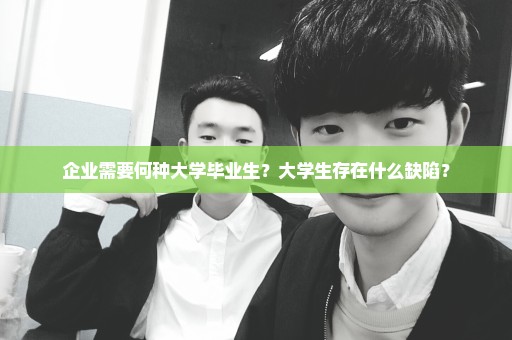 企业需要何种大学毕业生？大学生存在什么缺陷？
