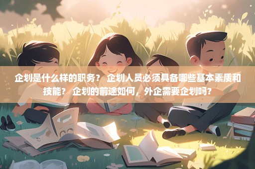 企划是什么样的职务？ 企划人员必须具备哪些基本素质和技能？ 企划的前途如何，外企需要企划吗？