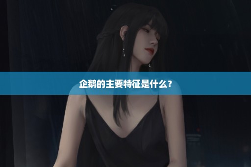 企鹅的主要特征是什么？