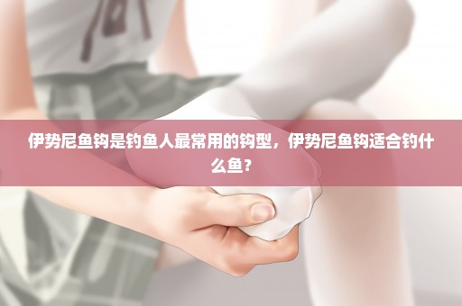 伊势尼鱼钩是钓鱼人最常用的钩型，伊势尼鱼钩适合钓什么鱼？