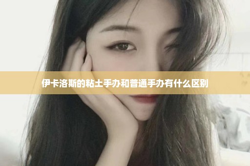 伊卡洛斯的粘土手办和普通手办有什么区别