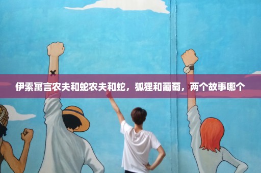 伊索寓言农夫和蛇农夫和蛇，狐狸和葡萄，两个故事哪个