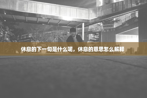 休息的下一句是什么呢，休息的意思怎么解释 
