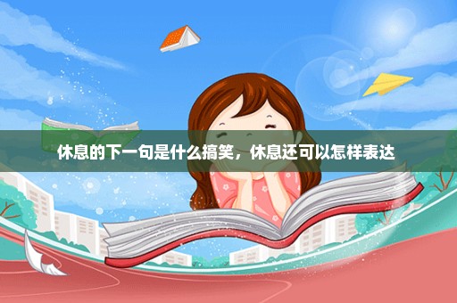 休息的下一句是什么搞笑，休息还可以怎样表达 