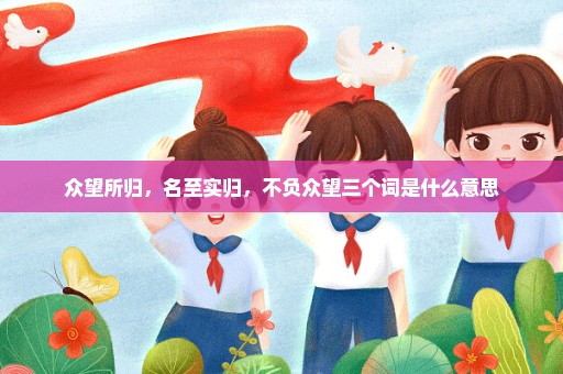 众望所归，名至实归，不负众望三个词是什么意思