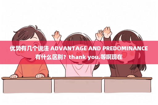 优势有几个说法 ADVANTAGE AND PREDOMINANCE有什么区别？thank you.等啊现在