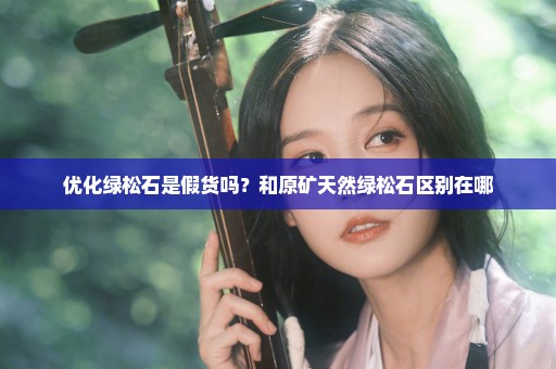 优化绿松石是假货吗？和原矿天然绿松石区别在哪
