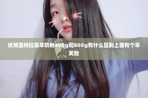 优博圣特拉慕羊奶粉400g和800g有什么区别上面有个羊笑脸