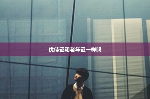优待证和老年证一样吗