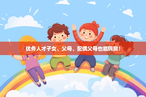 优秀人才子女、父母、配偶父母也能购房！