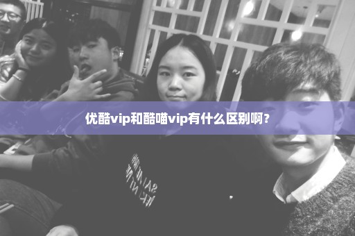 优酷vip和酷喵vip有什么区别啊？