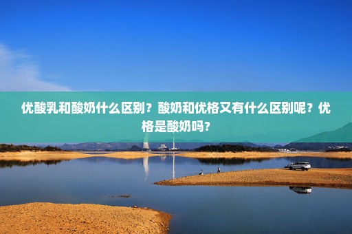 优酸乳和酸奶什么区别？酸奶和优格又有什么区别呢？优格是酸奶吗？