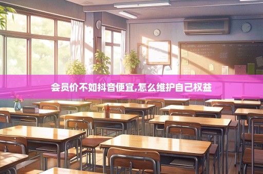 会员价不如抖音便宜,怎么维护自己权益