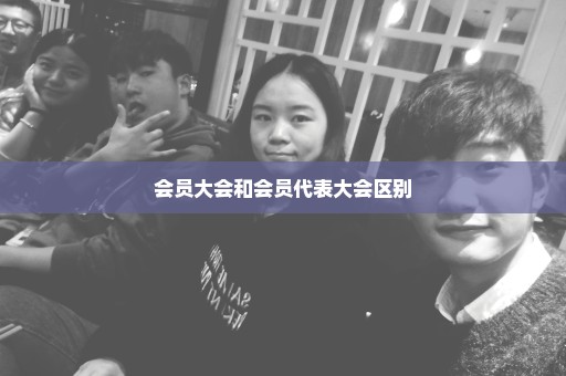 会员大会和会员代表大会区别