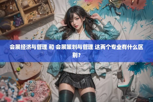 会展经济与管理 和 会展策划与管理 这两个专业有什么区别？