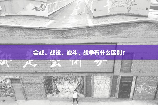 会战、战役、战斗、战争有什么区别？