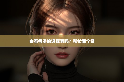 会看香港的课程表吗？帮忙翻个译