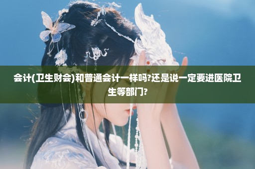 会计(卫生财会)和普通会计一样吗?还是说一定要进医院卫生等部门?