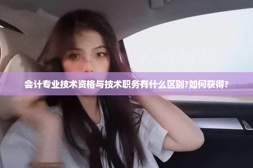 会计专业技术资格与技术职务有什么区别?如何获得?