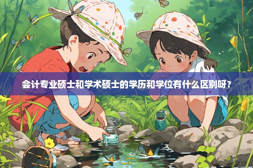 会计专业硕士和学术硕士的学历和学位有什么区别呀？
