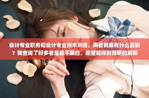 会计专业职务和会计专业技术资格，两者到底有什么区别？我查询了好多老是看不明白，希望能得到简明的解释