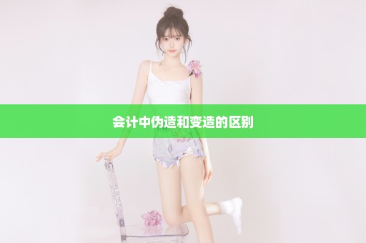 会计中伪造和变造的区别