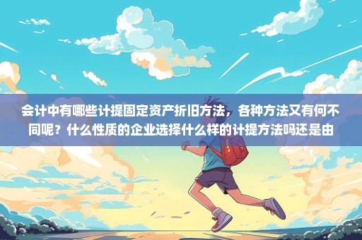 会计中有哪些计提固定资产折旧方法，各种方法又有何不同呢？什么性质的企业选择什么样的计提方法吗还是由