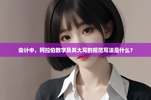 会计中，阿拉伯数字及其大写的规范写法是什么？