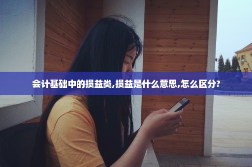 会计基础中的损益类,损益是什么意思,怎么区分?