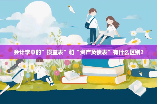 会计学中的”损益表”和“资产负债表”有什么区别？