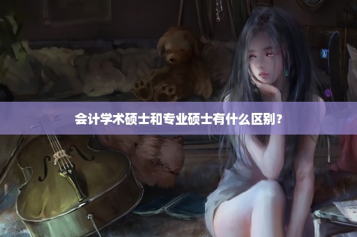 会计学术硕士和专业硕士有什么区别？