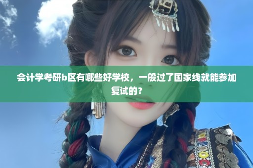 会计学考研b区有哪些好学校，一般过了国家线就能参加复试的？