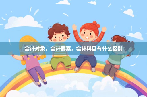 会计对象，会计要素，会计科目有什么区别