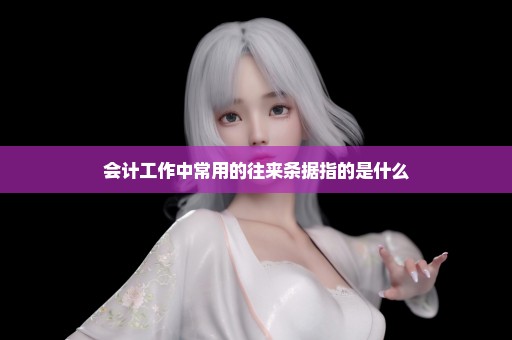 会计工作中常用的往来条据指的是什么