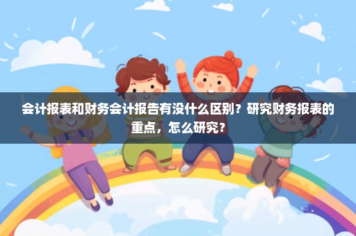 会计报表和财务会计报告有没什么区别？研究财务报表的重点，怎么研究？