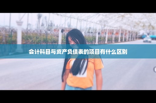 会计科目与资产负债表的项目有什么区别