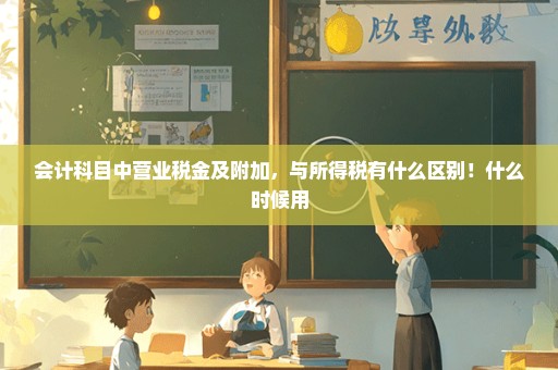 会计科目中营业税金及附加，与所得税有什么区别！什么时候用