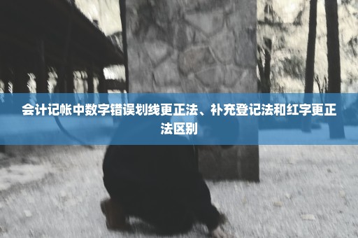 会计记帐中数字错误划线更正法、补充登记法和红字更正法区别