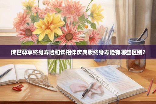 传世尊享终身寿险和长相伴庆典版终身寿险有哪些区别？