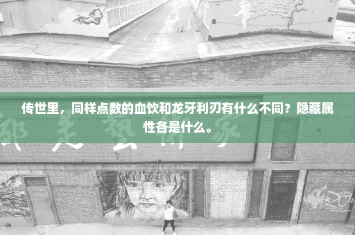 传世里，同样点数的血饮和龙牙利刃有什么不同？隐藏属性各是什么。